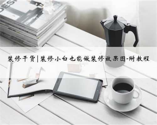 装修干货|装修小白也能做装修效果图-附教程