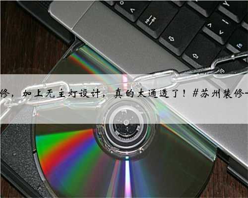<b>【苏州装修】如果你想家里看上去更宽敞明亮,那建议你尝试一下浅色调装修,</b>