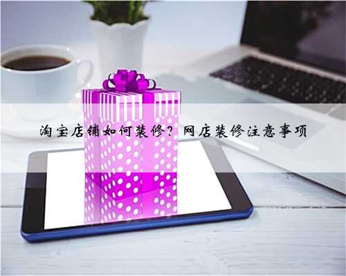 淘宝店铺如何装修?网店装修注意事项