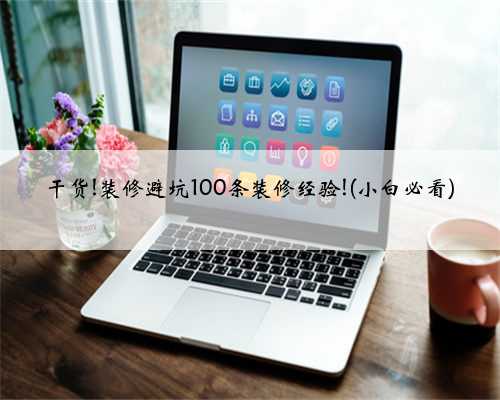 干货!装修避坑100条装修经验!(小白必看)