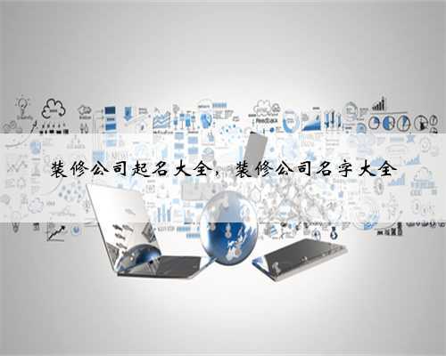 装修公司起名大全,装修公司名字大全