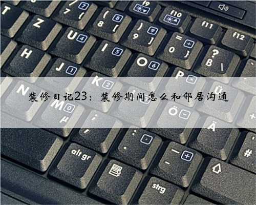 装修日记23：装修期间怎么和邻居沟通