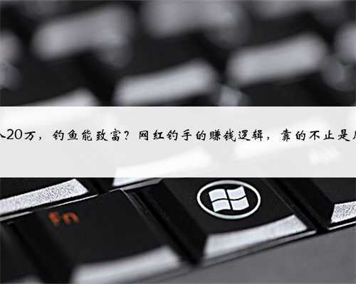 年收入20万,钓鱼能致富?网红钓手的赚钱逻辑,靠的不止是几条鱼