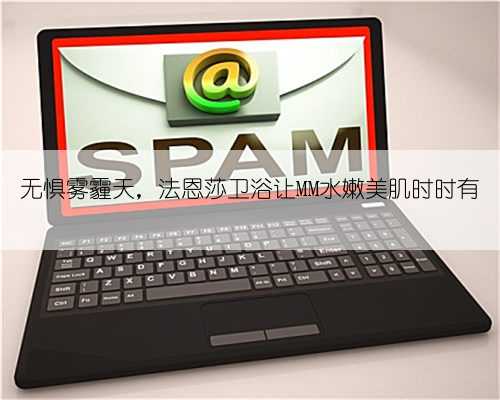 无惧雾霾天，法恩莎卫浴让MM水嫩美肌时时有