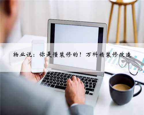 物业说:你是懂装修的!万科精装修改造
