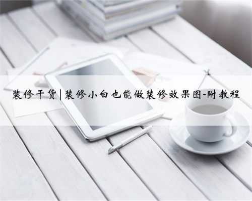 <b>装修干货|装修小白也能做装修效果图-附教程</b>