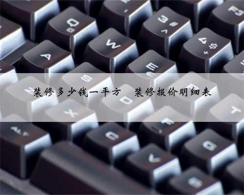 <b>装修多少钱一平方❓装修报价明细表</b>