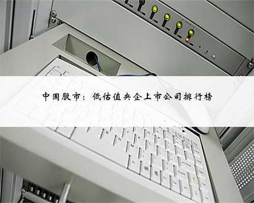 中国股市:低估值央企上市公司排行榜