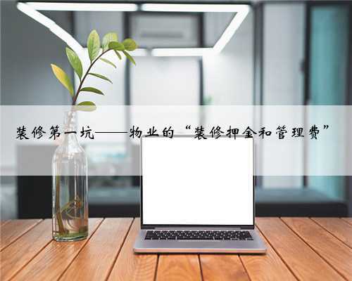 装修第一坑——物业的“装修押金和管理费”