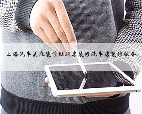 <b>上海汽车美容装修贴膜店装修洗车店装修服务</b>