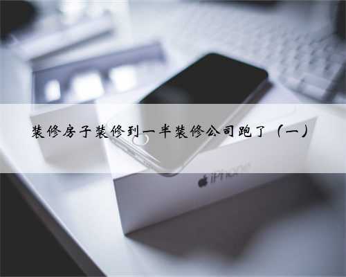 装修房子装修到一半装修公司跑了(一)