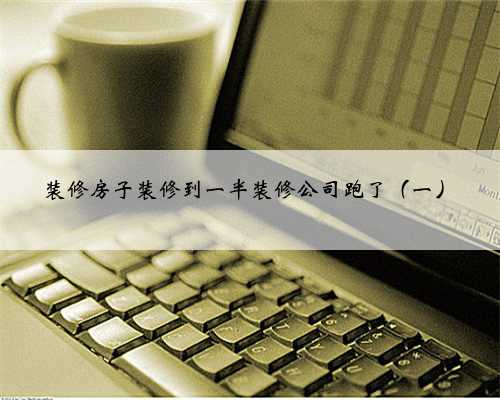 装修房子装修到一半装修公司跑了(一)