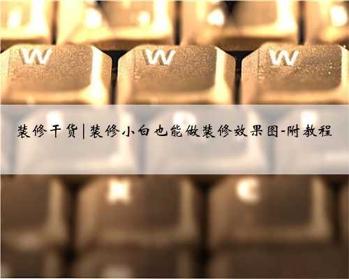 装修干货|装修小白也能做装修效果图-附教程