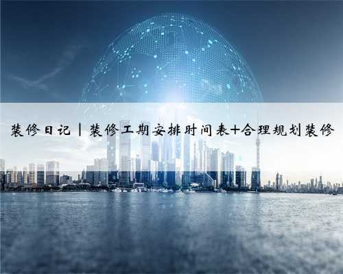 装修日记|装修工期安排时间表 合理规划装修