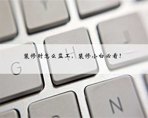 装修时怎么监工,装修小白必看!