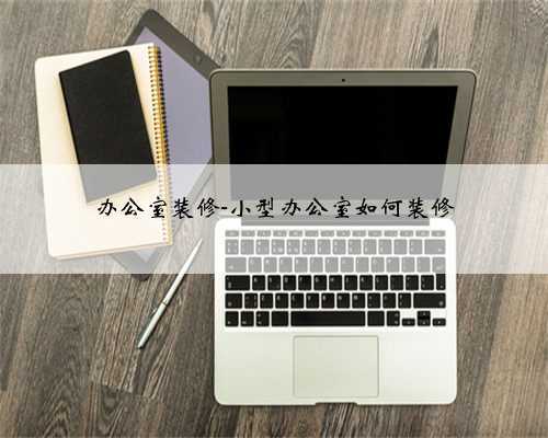 办公室装修-小型办公室如何装修
