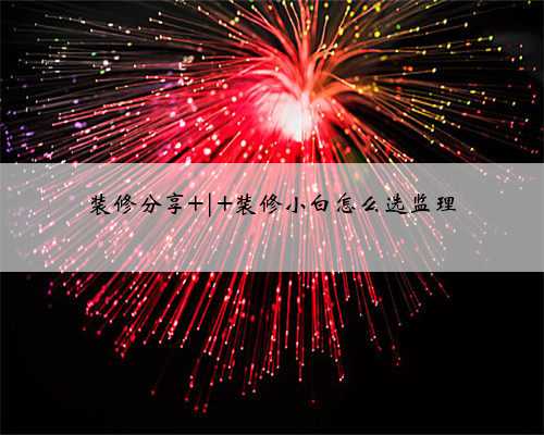 装修分享 | 装修小白怎么选监理