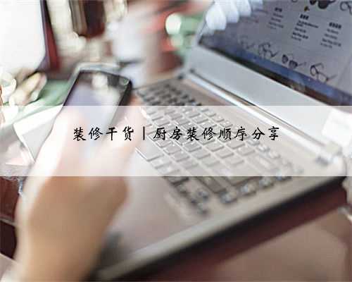 装修干货|厨房装修顺序分享