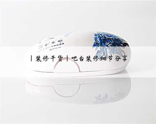 |装修干货|吧台装修细节分享