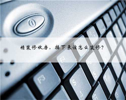 精装修收房,接下来该怎么装修?