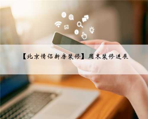 【北京情侣新房装修】周末装修进展