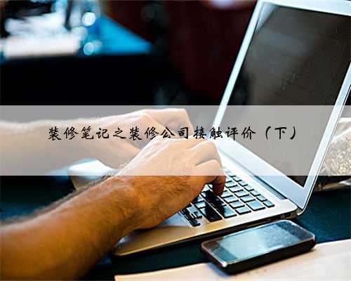 装修笔记之装修公司接触评价（下）