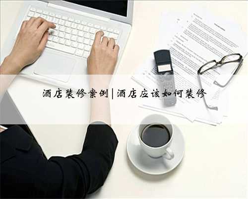 酒店装修案例|酒店应该如何装修
