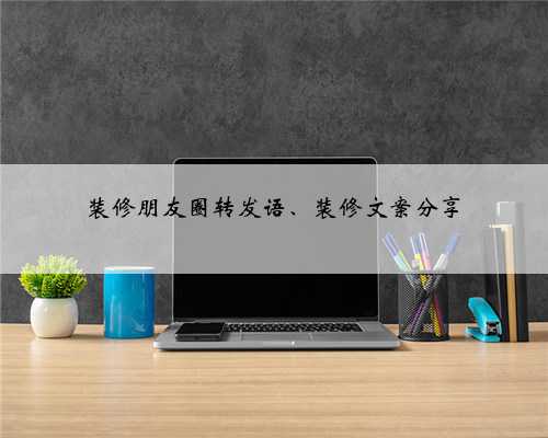 装修朋友圈转发语、装修文案分享