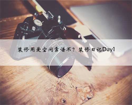 装修用爱空间靠谱不？装修日记Day1