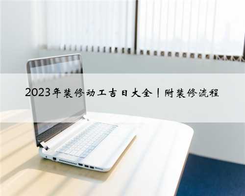 2023年装修动工吉日大全丨附装修流程