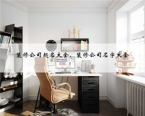装修公司起名大全，装修公司名字大全