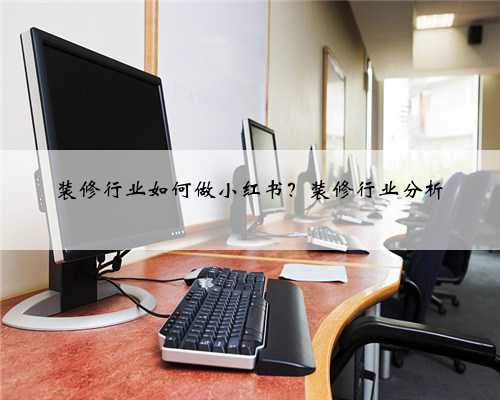 装修行业如何做小红书？装修行业分析