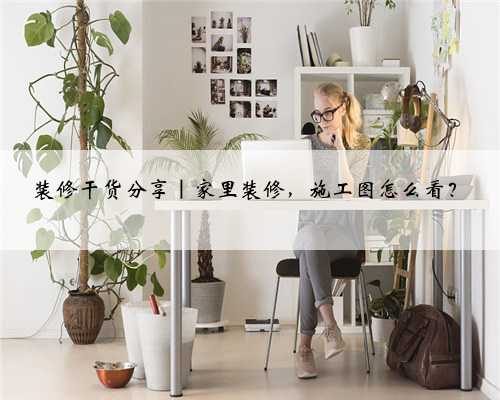 装修干货分享｜家里装修，施工图怎么看？