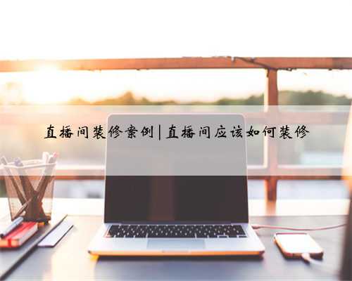 直播间装修案例|直播间应该如何装修
