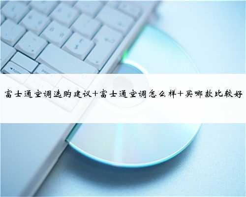 富士通空调选购建议 富士通空调怎么样 买哪款比较好