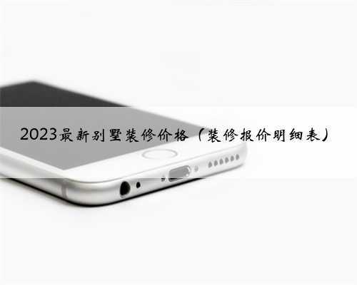 2023最新别墅装修价格(装修报价明细表)