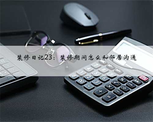 <b>装修日记23：装修期间怎么和邻居沟通</b>