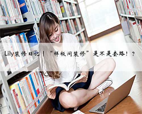 Lily装修日记丨“样板间装修”是不是套路!?