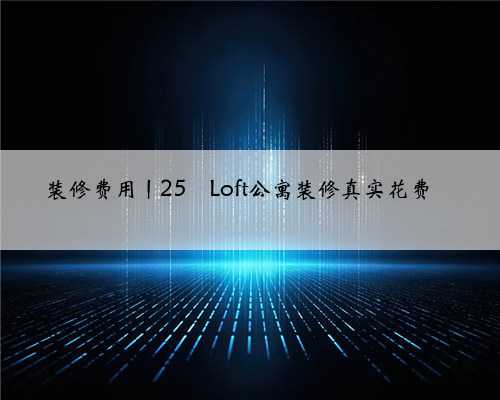 <b>装修费用丨25㎡Loft公寓装修真实花费</b>