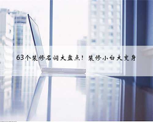 63个装修名词大盘点!装修小白大变身