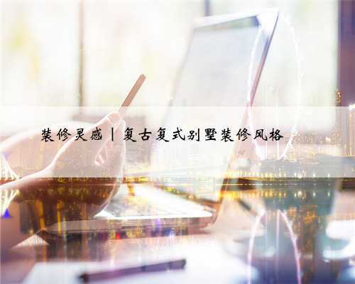 装修灵感|复古复式别墅装修风格