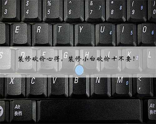 装修砍价心得,装修小白砍价十不要!