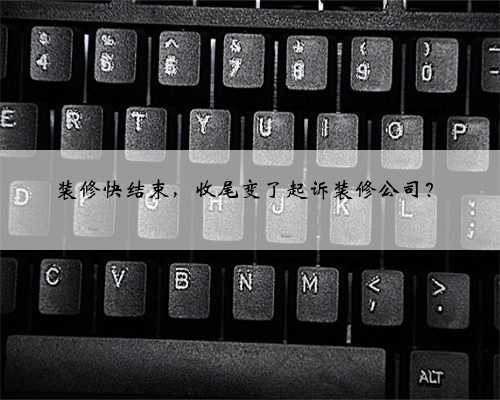 装修快结束,收尾变了起诉装修公司?