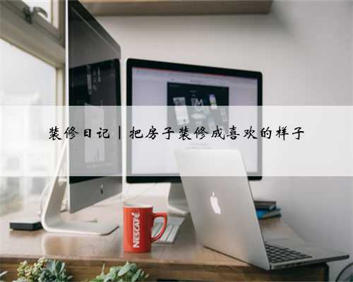 <b>装修日记|把房子装修成喜欢的样子</b>