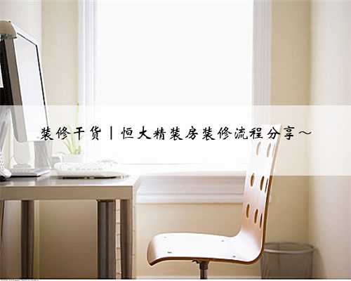 装修干货|恒大精装房装修流程分享~