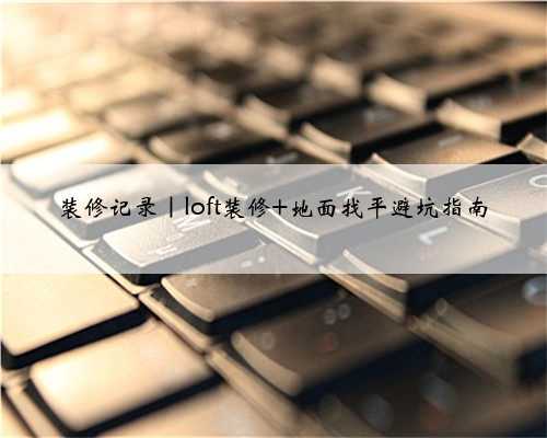 装修记录|loft装修 地面找平避坑指南