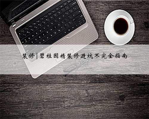 装修|碧桂园精装修避坑不完全指南