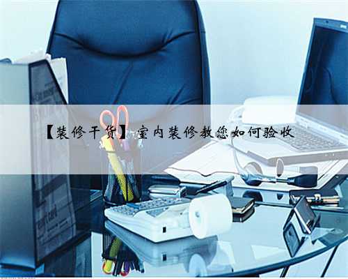 <b>【装修干货】室内装修教您如何验收✅️</b>