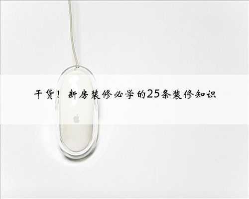 <b>干货!新房装修必学的25条装修知识</b>