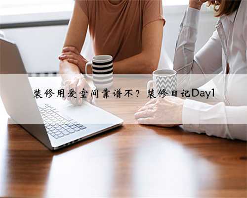 装修用爱空间靠谱不?装修日记Day1